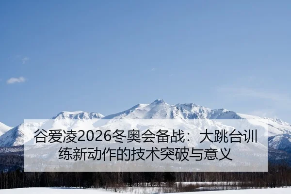 谷爱凌2026冬奥会备战：大跳台训练新动作的技术突破与意义