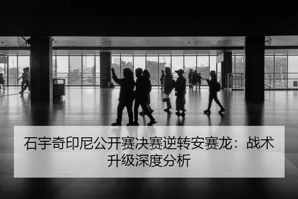 石宇奇印尼公开赛决赛逆转安赛龙：战术升级深度分析