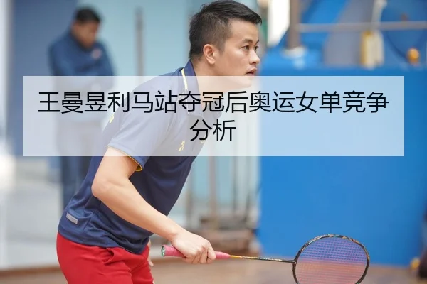 王曼昱利马站夺冠后奥运女单竞争分析