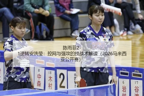 陈雨菲2-1逆转安洗莹：控网与强攻的技战术解读（2026马来西亚公开赛）