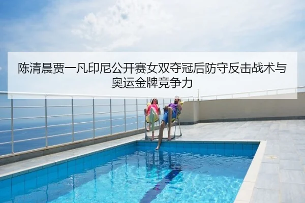 陈清晨贾一凡印尼公开赛女双夺冠后防守反击战术与奥运金牌竞争力