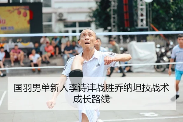 国羽男单新人李诗沣战胜乔纳坦技战术成长路线