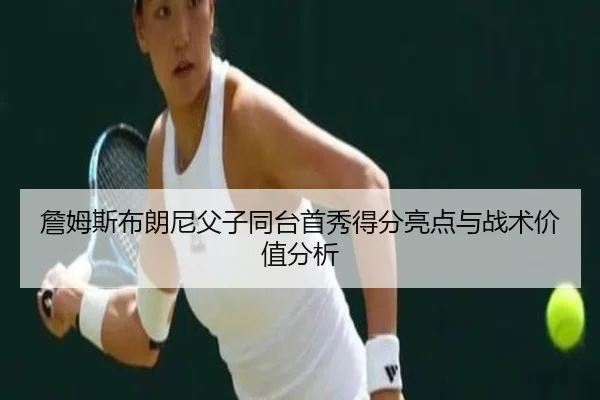 詹姆斯布朗尼父子同台首秀得分亮点与战术价值分析