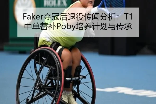 Faker夺冠后退役传闻分析：T1中单替补Poby培养计划与传承