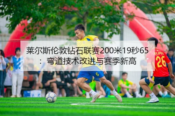 莱尔斯伦敦钻石联赛200米19秒65：弯道技术改进与赛季新高
