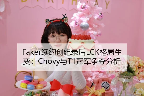 Faker续约创纪录后LCK格局生变：Chovy与T1冠军争夺分析