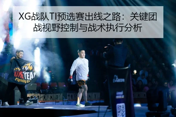 XG战队TI预选赛出线之路：关键团战视野控制与战术执行分析